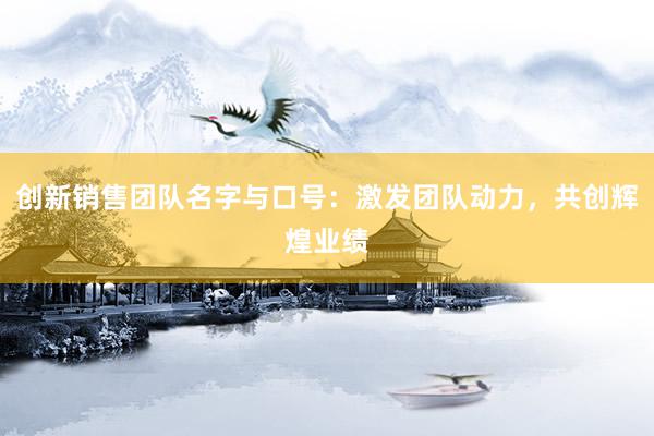 创新销售团队名字与口号：激发团队动力，共创辉煌业绩